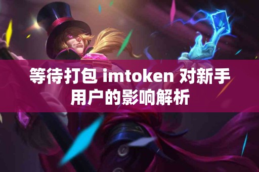 等待打包 imtoken 对新手用户的影响解析