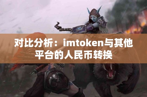 对比分析：imtoken与其他平台的人民币转换