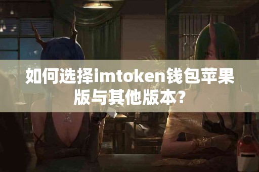 如何选择imtoken钱包苹果版与其他版本？