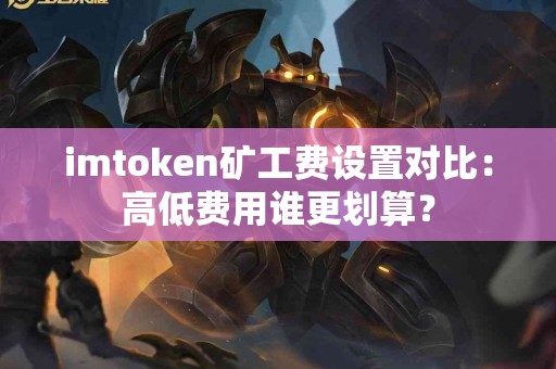 imtoken矿工费设置对比：高低费用谁更划算？