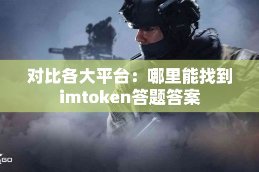 对比各大平台：哪里能找到imtoken答题答案
