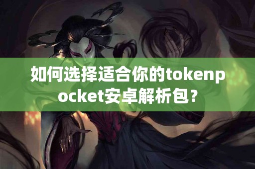 如何选择适合你的tokenpocket安卓解析包？