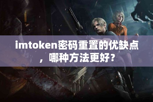 imtoken密码重置的优缺点，哪种方法更好？