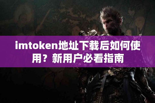 imtoken地址下载后如何使用？新用户必看指南
