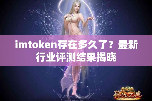imtoken存在多久了？最新行业评测结果揭晓