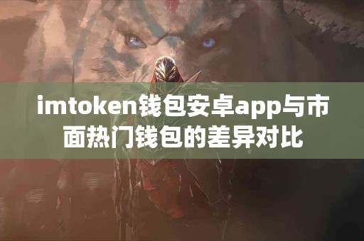imtoken钱包安卓app与市面热门钱包的差异对比