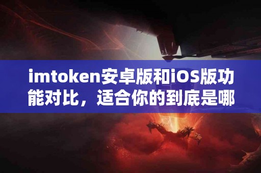 imtoken安卓版和iOS版功能对比，适合你的到底是哪一个？