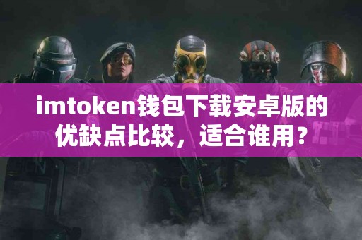 imtoken钱包下载安卓版的优缺点比较，适合谁用？