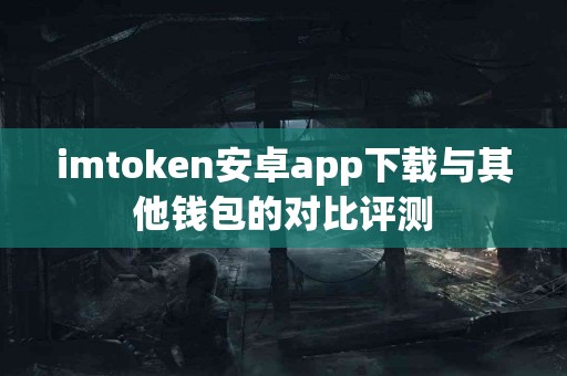 imtoken安卓app下载与其他钱包的对比评测