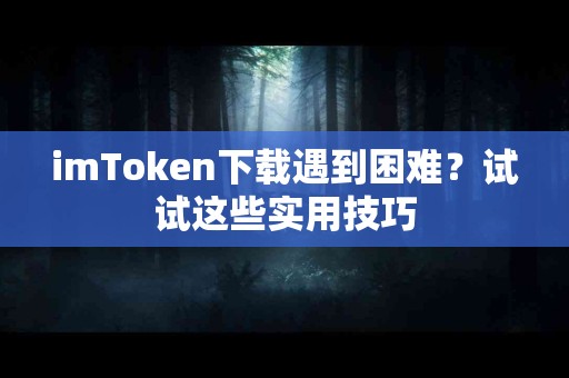imToken下载遇到困难？试试这些实用技巧