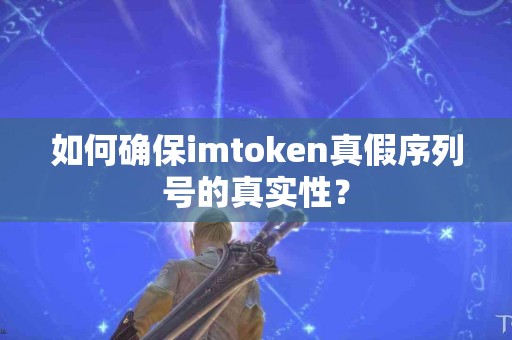 如何确保imtoken真假序列号的真实性？