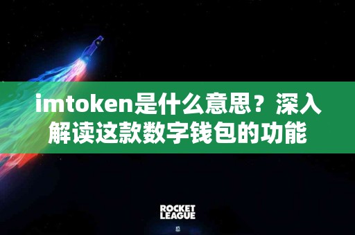 imtoken是什么意思？深入解读这款数字钱包的功能
