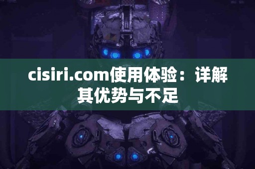 cisiri.com使用体验：详解其优势与不足