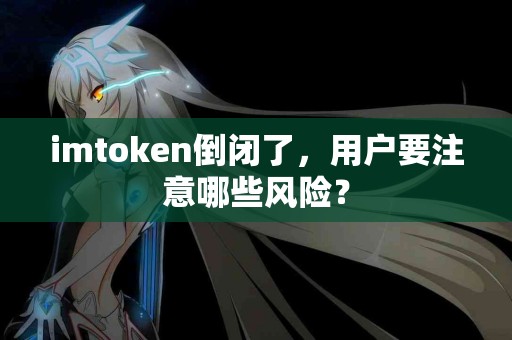 imtoken倒闭了，用户要注意哪些风险？