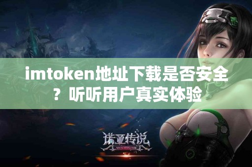 imtoken地址下载是否安全？听听用户真实体验