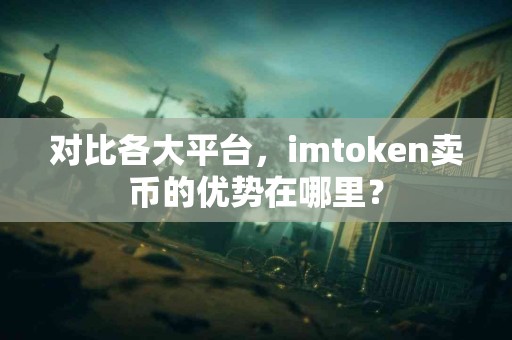 对比各大平台，imtoken卖币的优势在哪里？