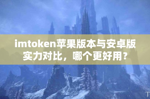 imtoken苹果版本与安卓版实力对比，哪个更好用？
