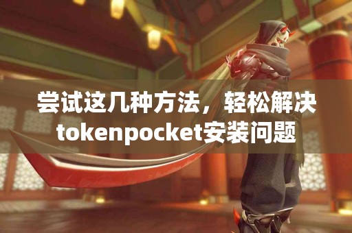 尝试这几种方法，轻松解决tokenpocket安装问题