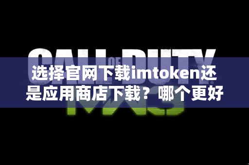 选择官网下载imtoken还是应用商店下载？哪个更好？