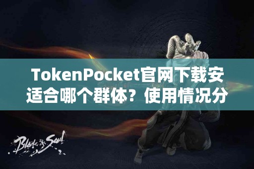 TokenPocket官网下载安适合哪个群体？使用情况分享