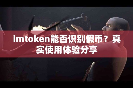 imtoken能否识别假币？真实使用体验分享
