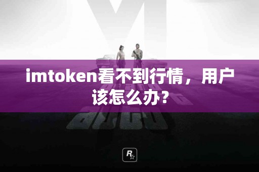 imtoken看不到行情，用户该怎么办？