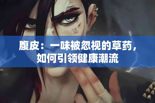 腹皮：一味被忽视的草药，如何引领健康潮流