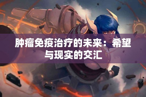 肿瘤免疫治疗的未来：希望与现实的交汇