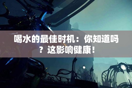 喝水的最佳时机：你知道吗？这影响健康！