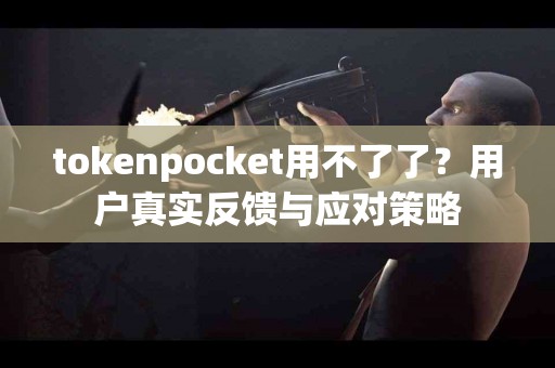 tokenpocket用不了了？用户真实反馈与应对策略