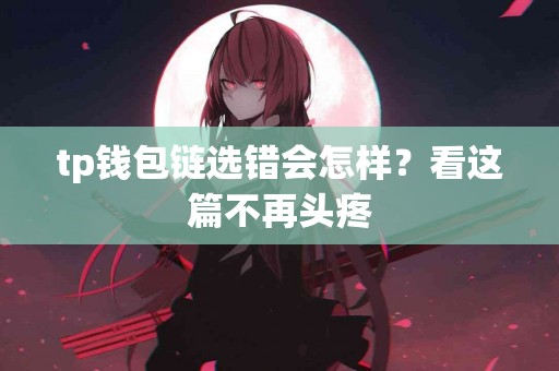 tp钱包链选错会怎样？看这篇不再头疼