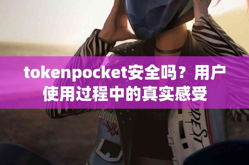 tokenpocket安全吗？用户使用过程中的真实感受