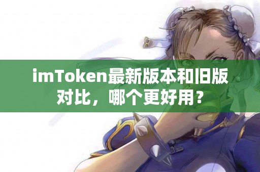 imToken最新版本和旧版对比，哪个更好用？