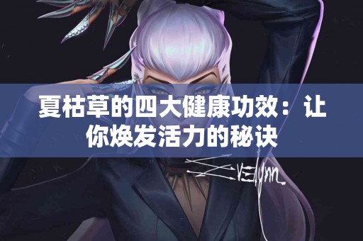 夏枯草的四大健康功效：让你焕发活力的秘诀