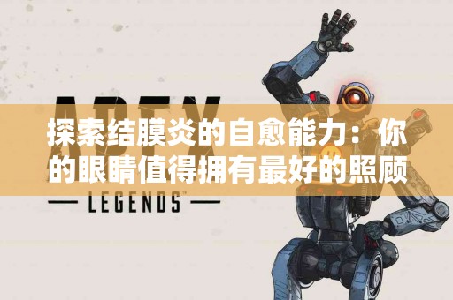 探索结膜炎的自愈能力：你的眼睛值得拥有最好的照顾