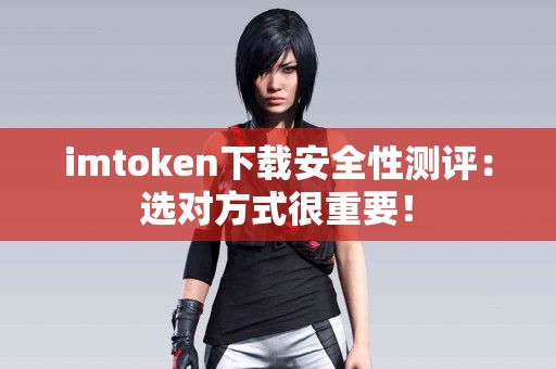 imtoken下载安全性测评：选对方式很重要！