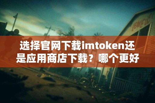 选择官网下载imtoken还是应用商店下载？哪个更好？