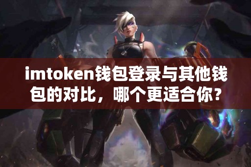 imtoken钱包登录与其他钱包的对比，哪个更适合你？