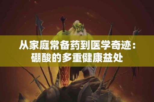 从家庭常备药到医学奇迹：硼酸的多重健康益处