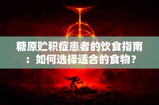 糖原贮积症患者的饮食指南：如何选择适合的食物？