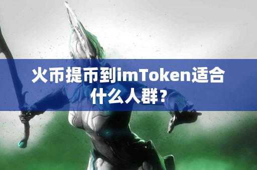 火币提币到imToken适合什么人群？