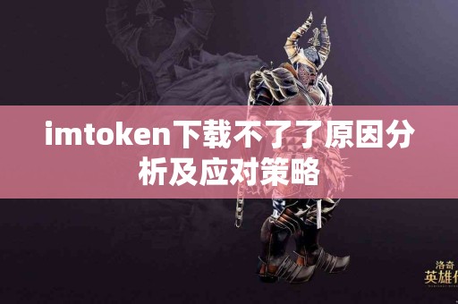 imtoken下载不了了原因分析及应对策略
