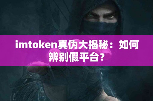 imtoken真伪大揭秘：如何辨别假平台？