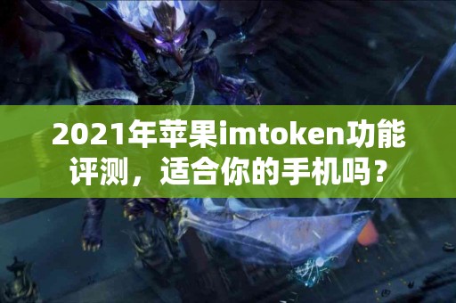 2021年苹果imtoken功能评测，适合你的手机吗？