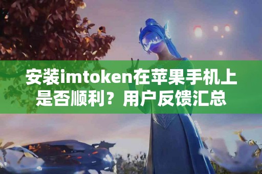 安装imtoken在苹果手机上是否顺利？用户反馈汇总