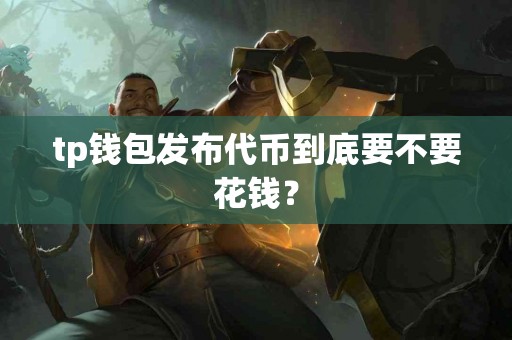 tp钱包发布代币到底要不要花钱？
