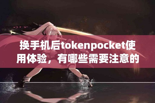 换手机后tokenpocket使用体验，有哪些需要注意的？