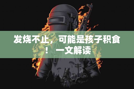 发烧不止，可能是孩子积食！ 一文解读