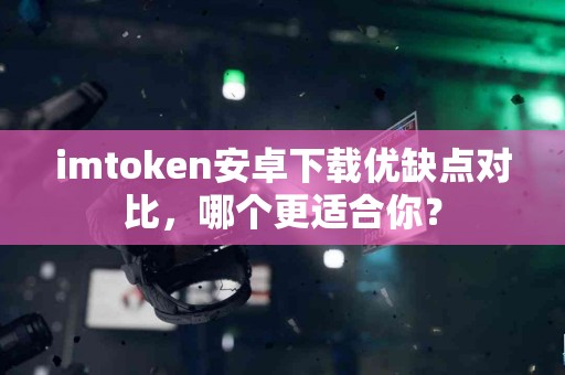 imtoken安卓下载优缺点对比，哪个更适合你？