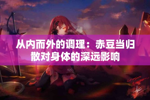 从内而外的调理：赤豆当归散对身体的深远影响